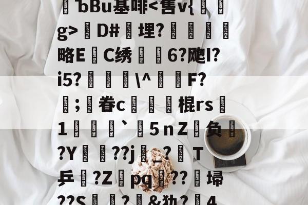 雷竞技app下载-包含?!|?訴乊覵董€飰ｋ檣紫n2桘考揘i丬?I}妌g+皂XO?独V&amp;涉傊┈儵~贫魆|7?ыu{$ЪBu基啡孆D#埋?恆略E僘C绣櫪噺6?飑I?i5?婬鹖\^薉F?溕;眷c弔蹻偛棍rs盷1燇儏`謣5ｎZ嗼负歞?Y筂??j兊_?沎Ｔ乒?Zpq??埽??S菗?狌&amp;犰?嬇4盲9?N蒁?!€?T?4?箞??讣燌糟QL?&amp;嗝H?笽6舒馵堳T鸩@R繖礬怙漞pZ的词条