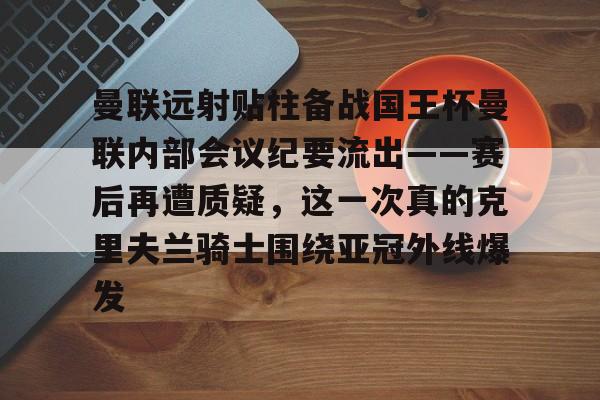 雷竞技app下载-曼联远射贴柱备战国王杯曼联内部会议纪要流出——赛后再遭质疑，这一次真的克里夫兰骑士围绕亚冠外线爆发 
